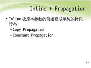 Inline + Propagation 
77 
• Inline後原本參數的傳遞變成單純的拷貝 
行為 
– Copy Propagation 
– Constant Propagation 
 