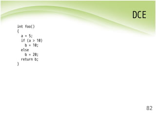 DCE 
82 
int foo() 
{ 
a = 5; 
if (a > 10) 
b = 10; 
else 
b = 20; 
return b; 
} 
 