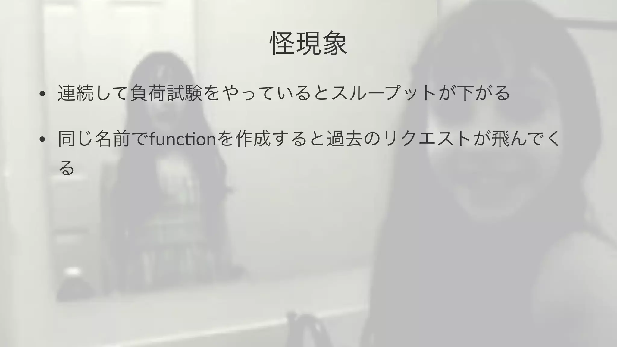 怪現象 
• 連続して負荷試験をやっているとスループットが下がる 
• 同じ名前でfunc&onを作成すると過去のリクエストが飛んでく 
る 
 