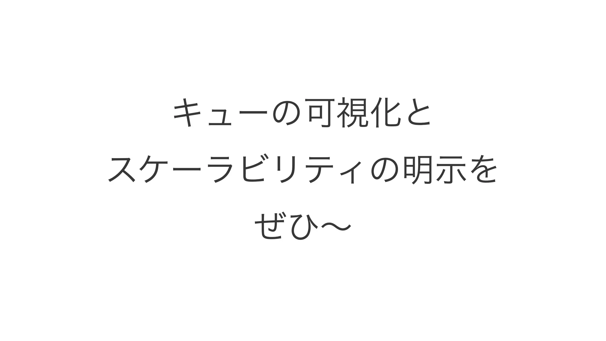 キューの可視化と 
スケーラビリティの明示を 
ぜひ～ 
