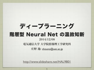 ディープラーニング 
階層型 Neural Net の温故知新 
2014/12/08 
電気通信大学 大学院情報理工学研究科 
庄野 逸: shouno@uec.ac.jp 
http://www.slideshare.net/HAL9801 
1 
 