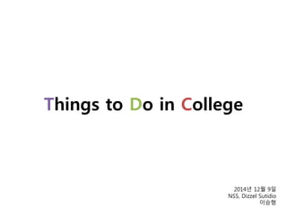 Things to Do in College 
2014년 12월 9일 
NSS, Dizzel Sutidio 
이승형 
 