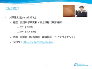 ⾃自⼰己紹介
•  ⼤大野健太(@delta2323_)
•  経歴：数理理科学研究科・修⼠士課程（共形幾何）
•  → 2012.3 PFI
•  → 2014.10 PFN
•  所属：研究班（担当領領域：理理論論解析・ライフサイエンス）
•  ブログ：http://delta2323.github.io
2
 