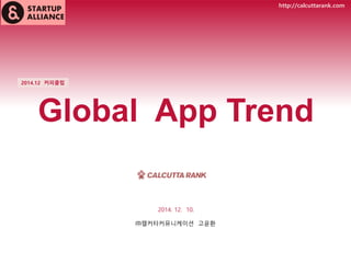 Global App Trend 
2014.12 커피클럽 
2014. 12. 10. ㈜캘커타커뮤니케이션 고윤환 
http://calcuttarank.com  