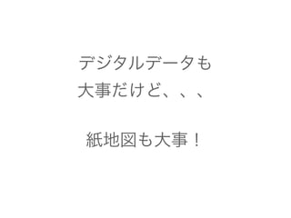 デジタルデータも 
大事だけど、、、 
! 
紙地図も大事！ 
 