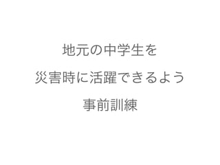 地元の中学生を 
災害時に活躍できるよう 
事前訓練 
 