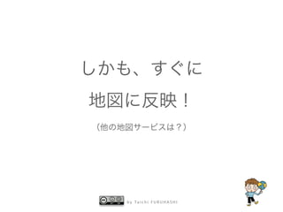 しかも、すぐに 
地図に反映！ 
（他の地図サービスは？） 
by Taichi F URUHASHI 
 