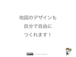 地図のデザインも 
自分で自由に 
つくれます！ 
by Taichi F URUHASHI 
 