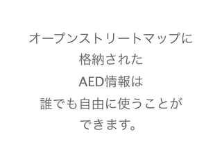 オープンストリートマップに 
格納された 
AED情報は 
誰でも自由に使うことが 
できます。 
 
