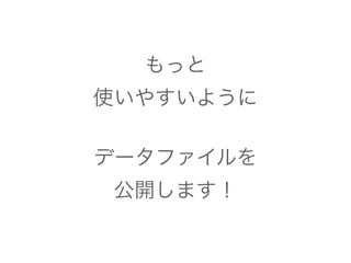 もっと 
使いやすいように 
! 
データファイルを 
公開します！ 
 
