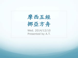 摩西五經 挪亞方舟 
Wed. 2014/12/10 
Presented by A.T.  
