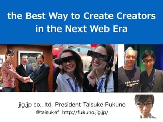 the Best Way to Create Creators 
in the Next Web Era 
jig.jp co., ltd. President Taisuke Fukuno 
@taisukef http://fukuno.jig.jp/ 
 