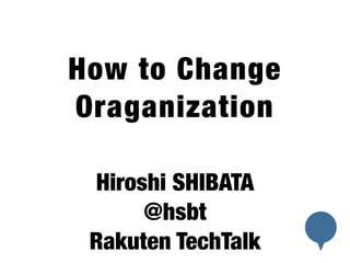 ! 
How to Change 
Organization 
! 
Hiroshi SHIBATA 
@hsbt 
Rakuten TechTalk 
 