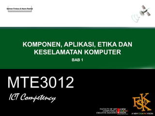 MTE3012
ICT Competency
BAB 1
KOMPONEN, APLIKASI, ETIKA DAN
KESELAMATAN KOMPUTER
Salman Firdaus & Nazre Rashid
 