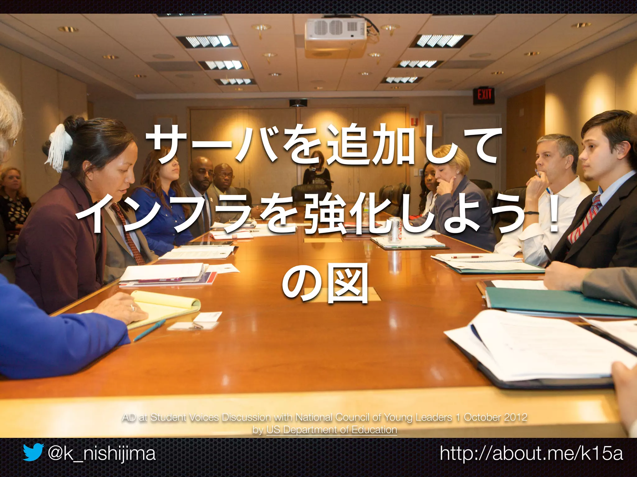サーバを追加して 
インフラを強化しよう！ 
の図 
AD at Student Voices Discussion with National Council of Young Leaders 1 October 2012 
by US Department of Education 
@k_nishijima http://about.me/k15a 
 