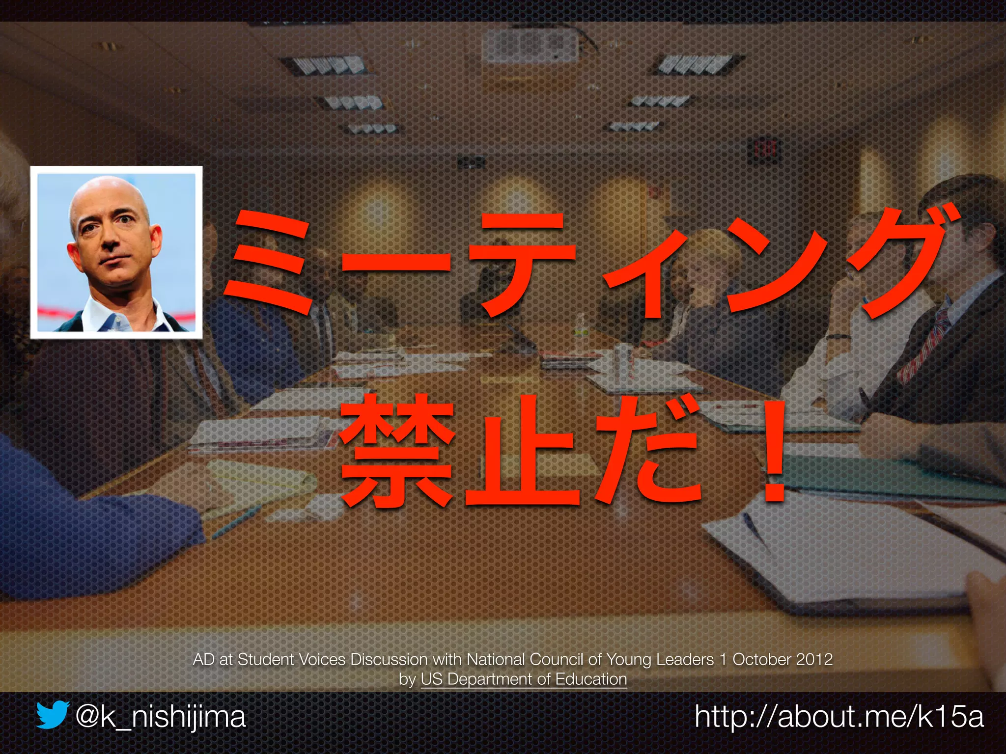 ミーティング 
禁止だ！ 
AD at Student Voices Discussion with National Council of Young Leaders 1 October 2012 
by US Department of Education 
@k_nishijima http://about.me/k15a 
 