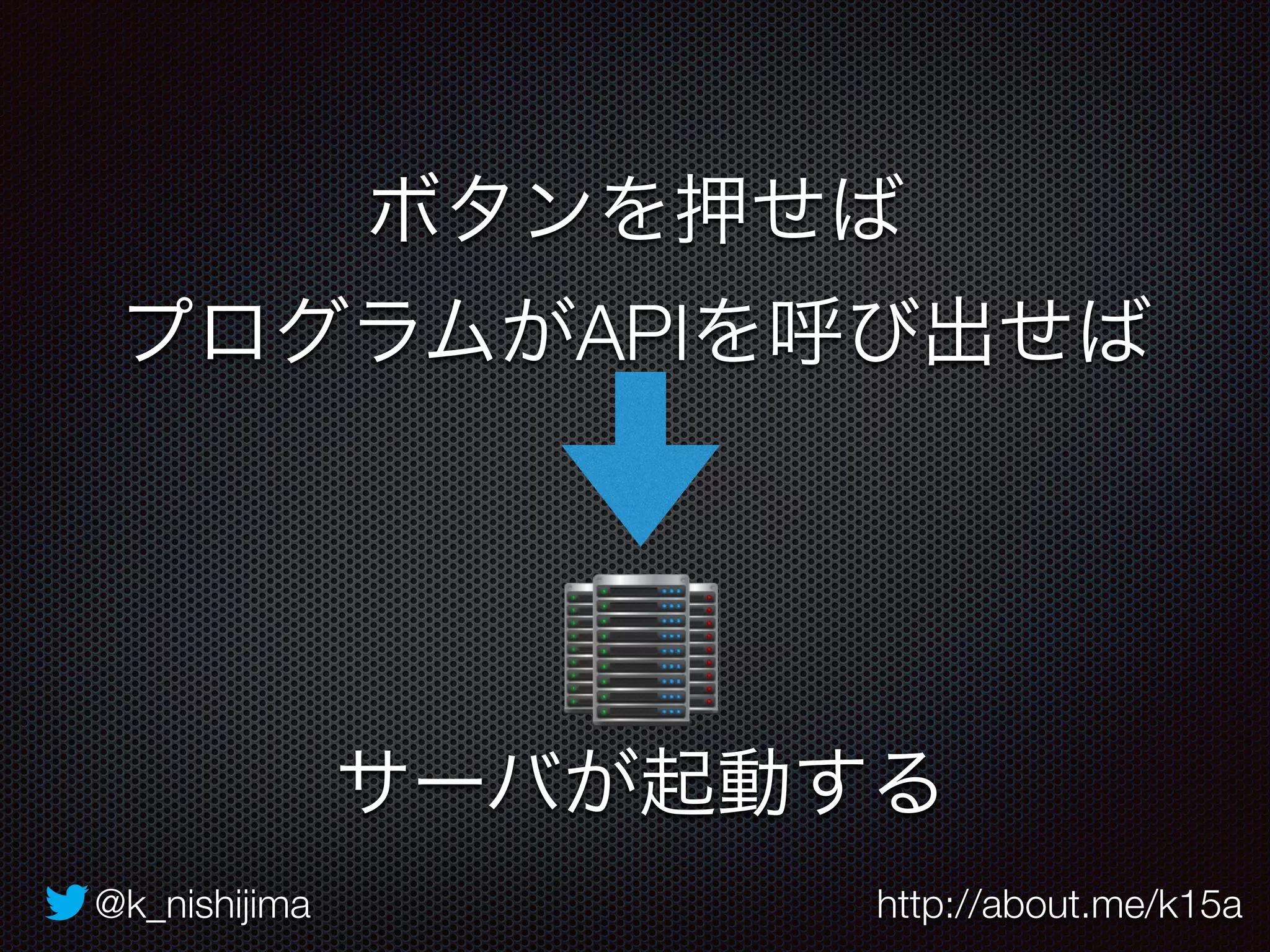 ボタンを押せば 
プログラムがAPIを呼び出せば 
サーバが起動する 
@k_nishijima http://about.me/k15a 
 