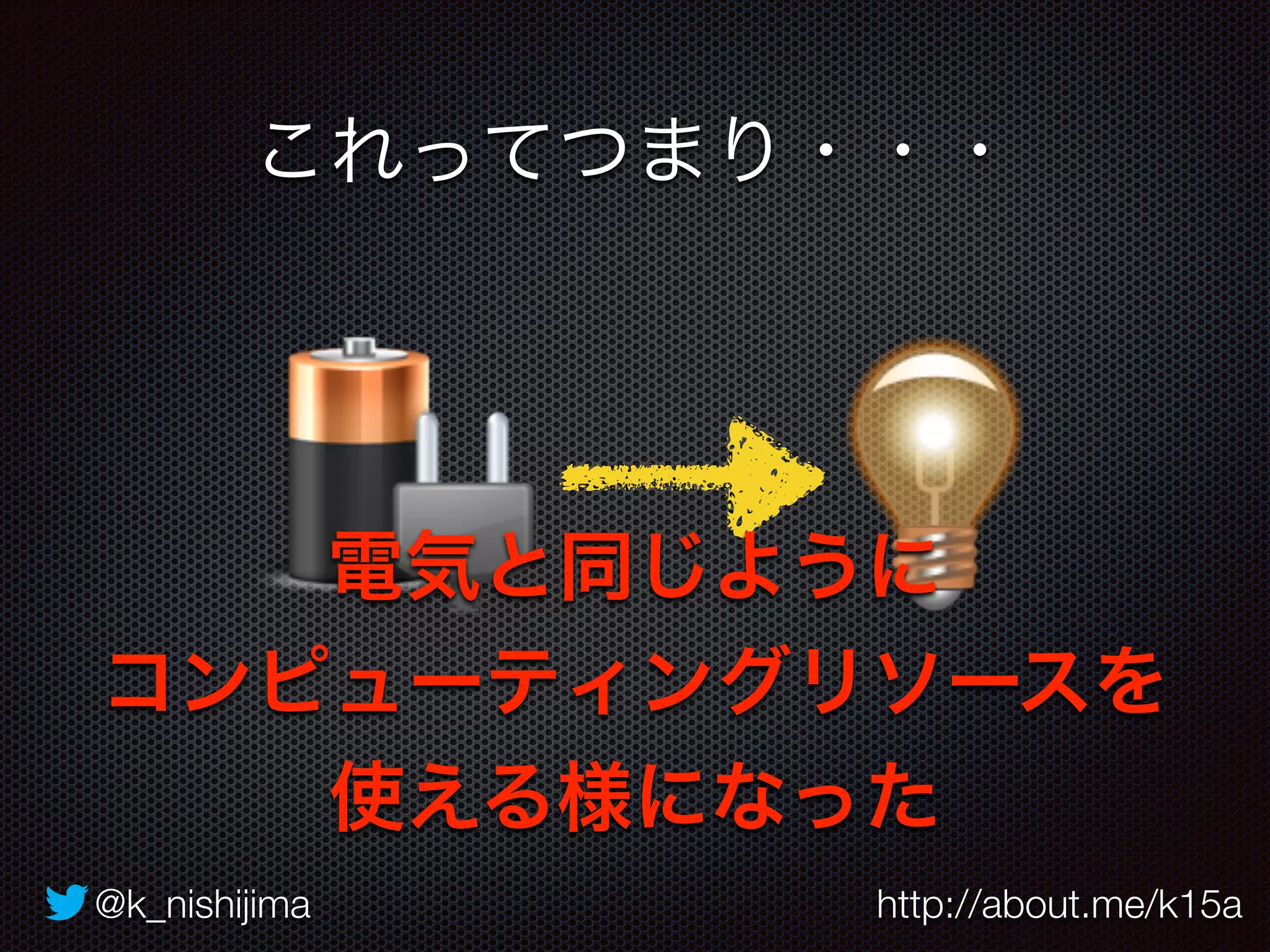 これってつまり・・・ 
電気と同じように 
コンピューティングリソースを 
使える様になった 
@k_nishijima http://about.me/k15a 
 