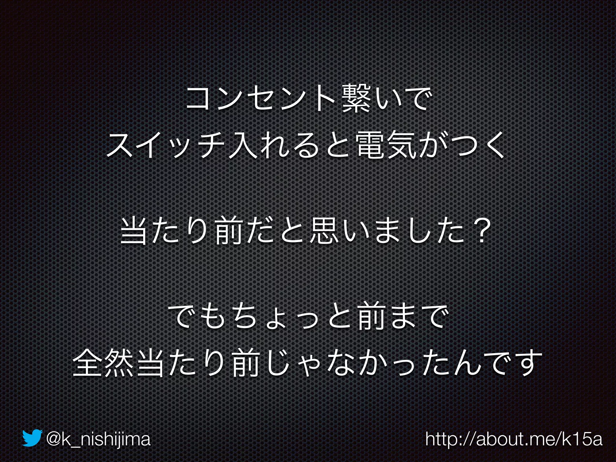 コンセント繋いで 
スイッチ入れると電気がつく 
当たり前だと思いました？ 
でもちょっと前まで 
全然当たり前じゃなかったんです 
@k_nishijima http://about.me/k15a 
 