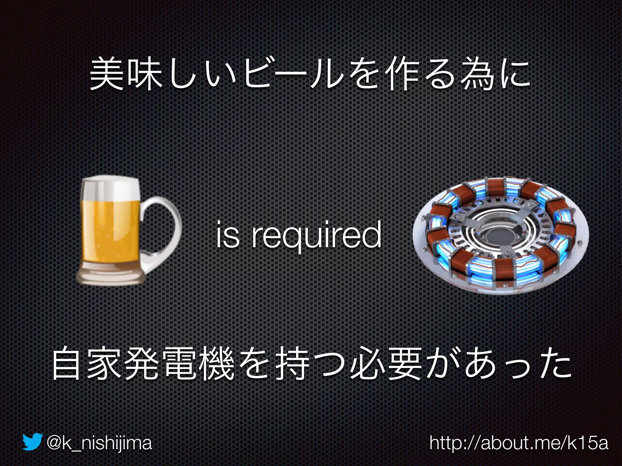 美味しいビールを作る為に 
is required 
自家発電機を持つ必要があった 
@k_nishijima http://about.me/k15a 
 