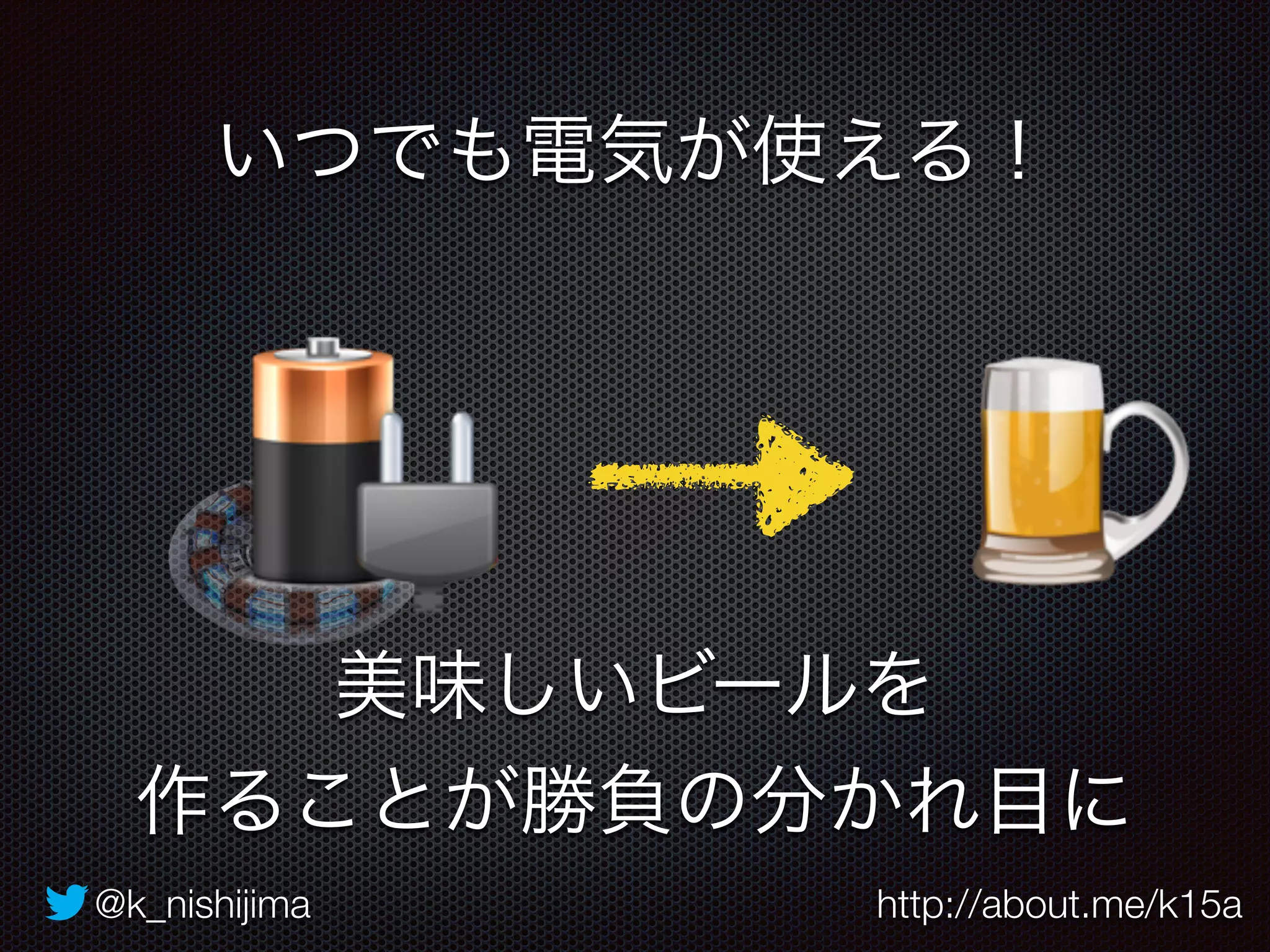 いつでも電気が使える！ 
美味しいビールを 
作ることが勝負の分かれ目に 
@k_nishijima http://about.me/k15a 
 