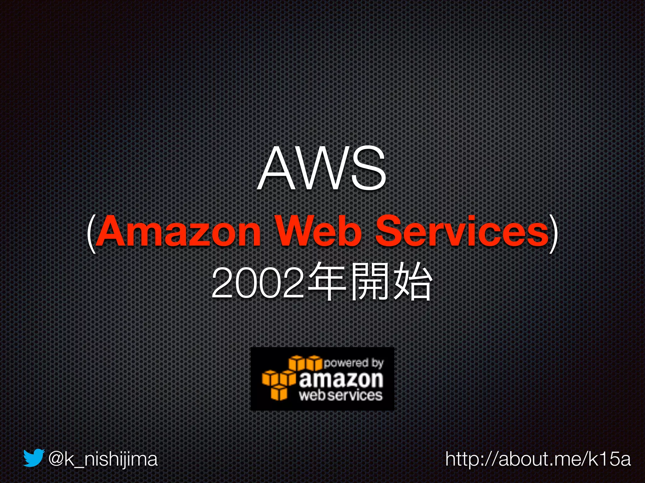 AWS 
(Amazon Web Services) 
2002年開始 
@k_nishijima http://about.me/k15a 
 