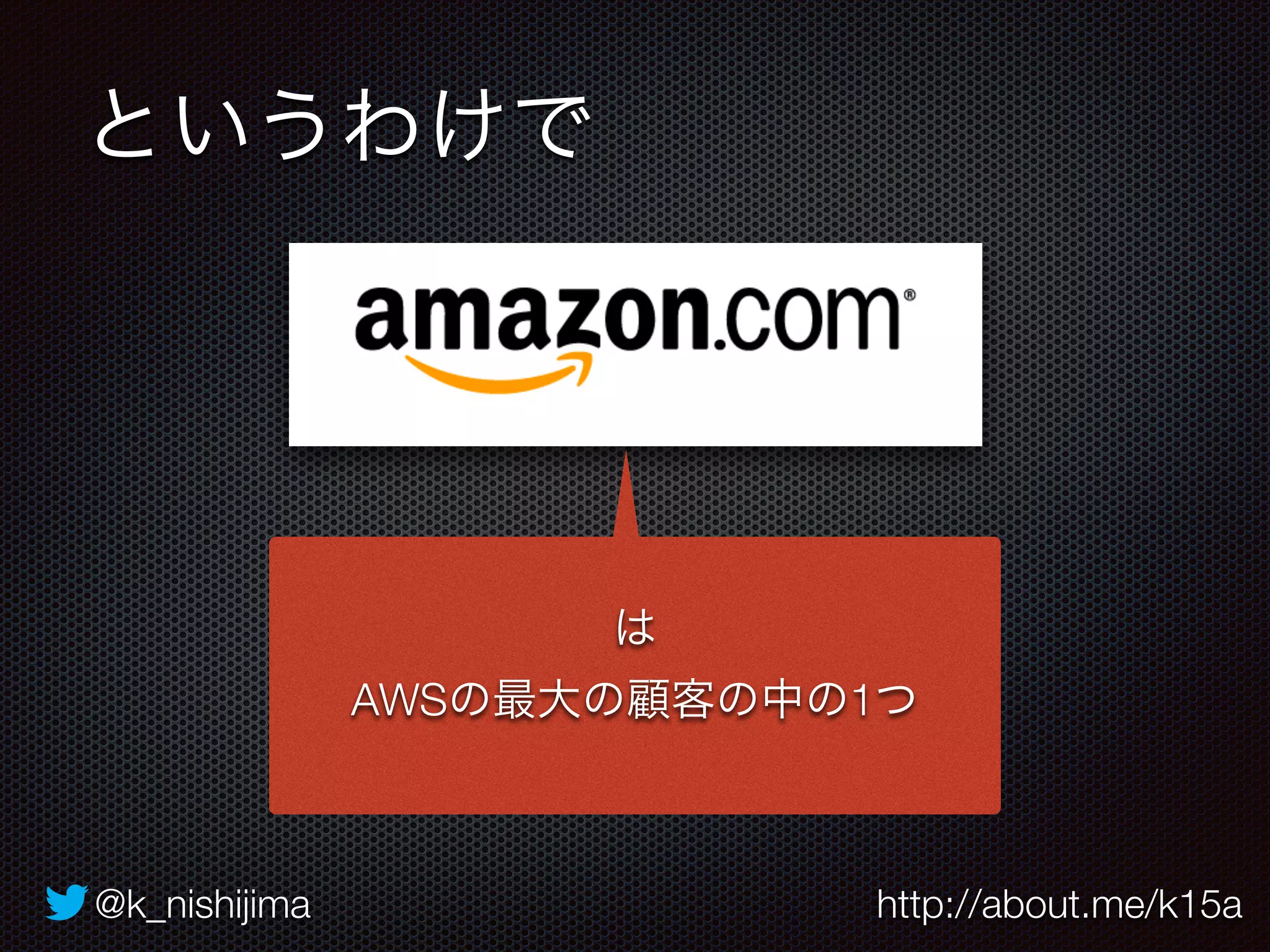 は 
というわけで 
AWSの最大の顧客の中の1つ 
@k_nishijima http://about.me/k15a 
 