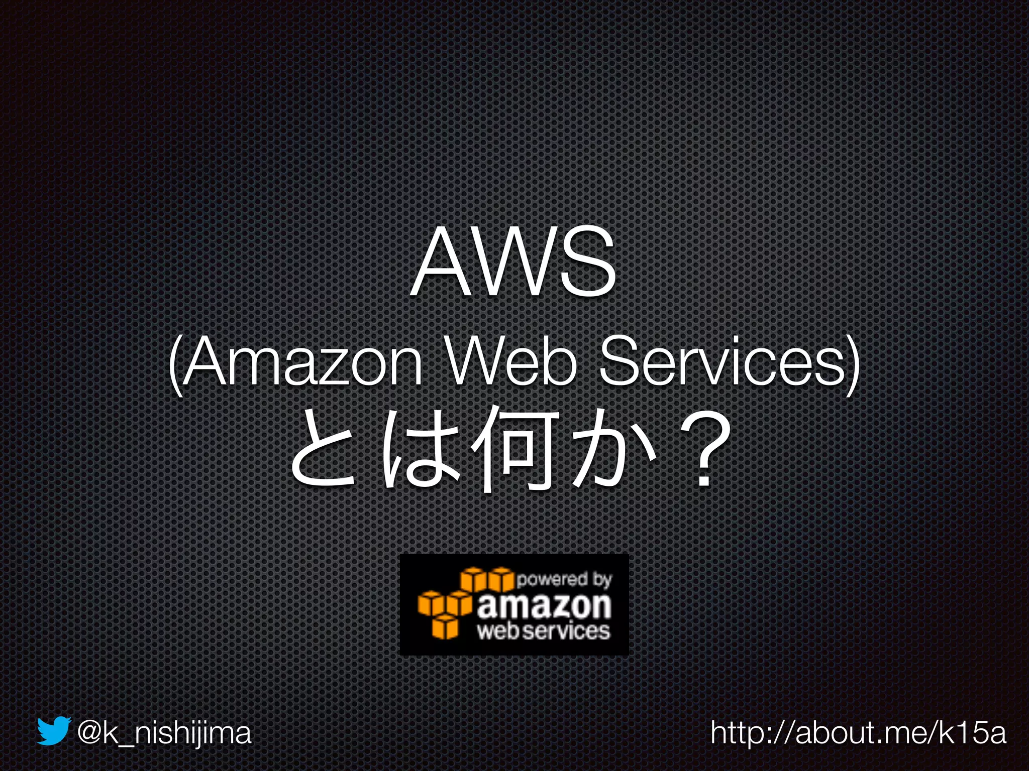 AWS 
(Amazon Web Services) 
とは何か？ 
@k_nishijima http://about.me/k15a 
 