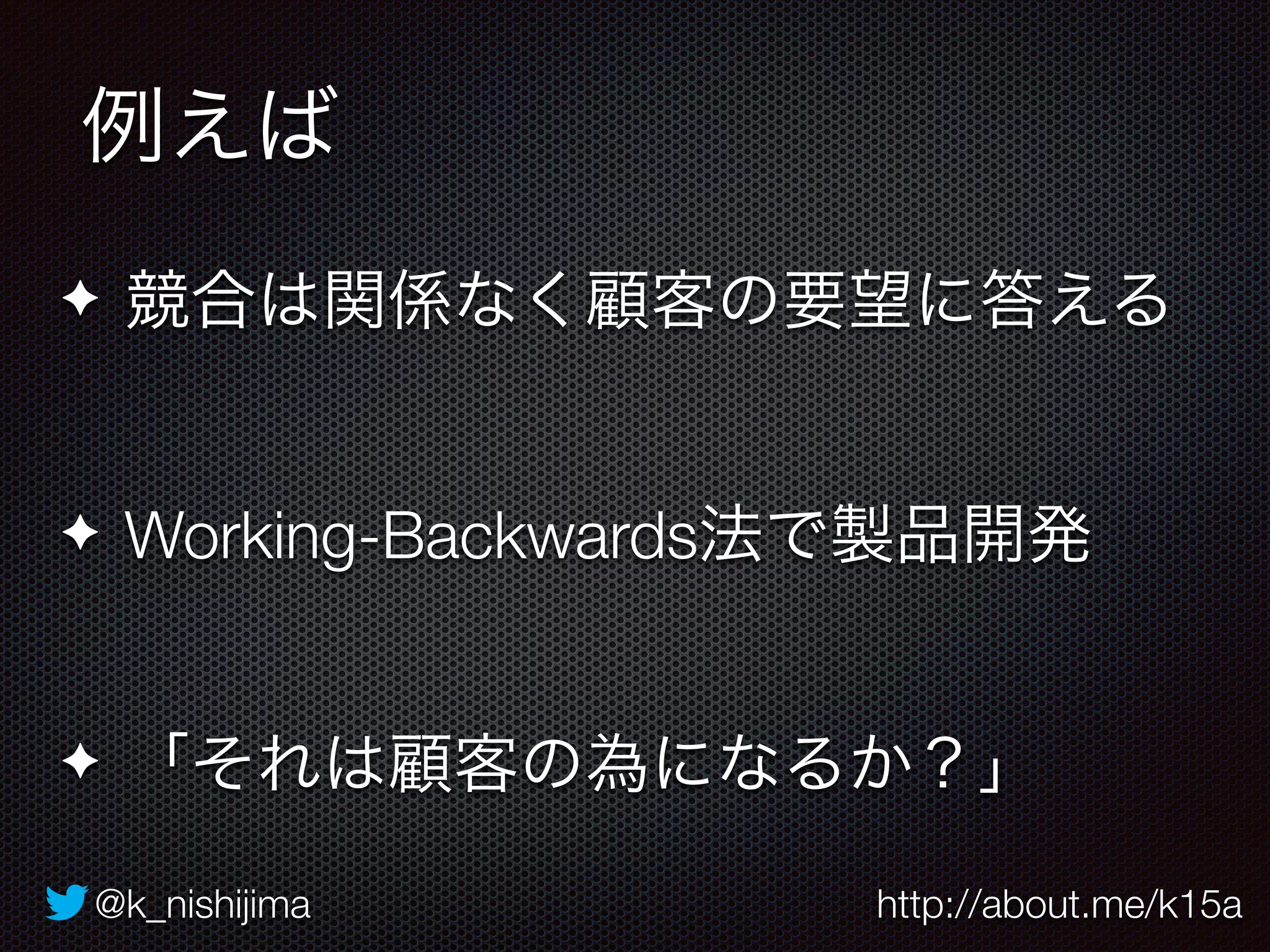 例えば 
✦ 競合は関係なく顧客の要望に答える 
✦ Working-Backwards法で製品開発 
✦ 「それは顧客の為になるか？」 
@k_nishijima http://about.me/k15a 
 