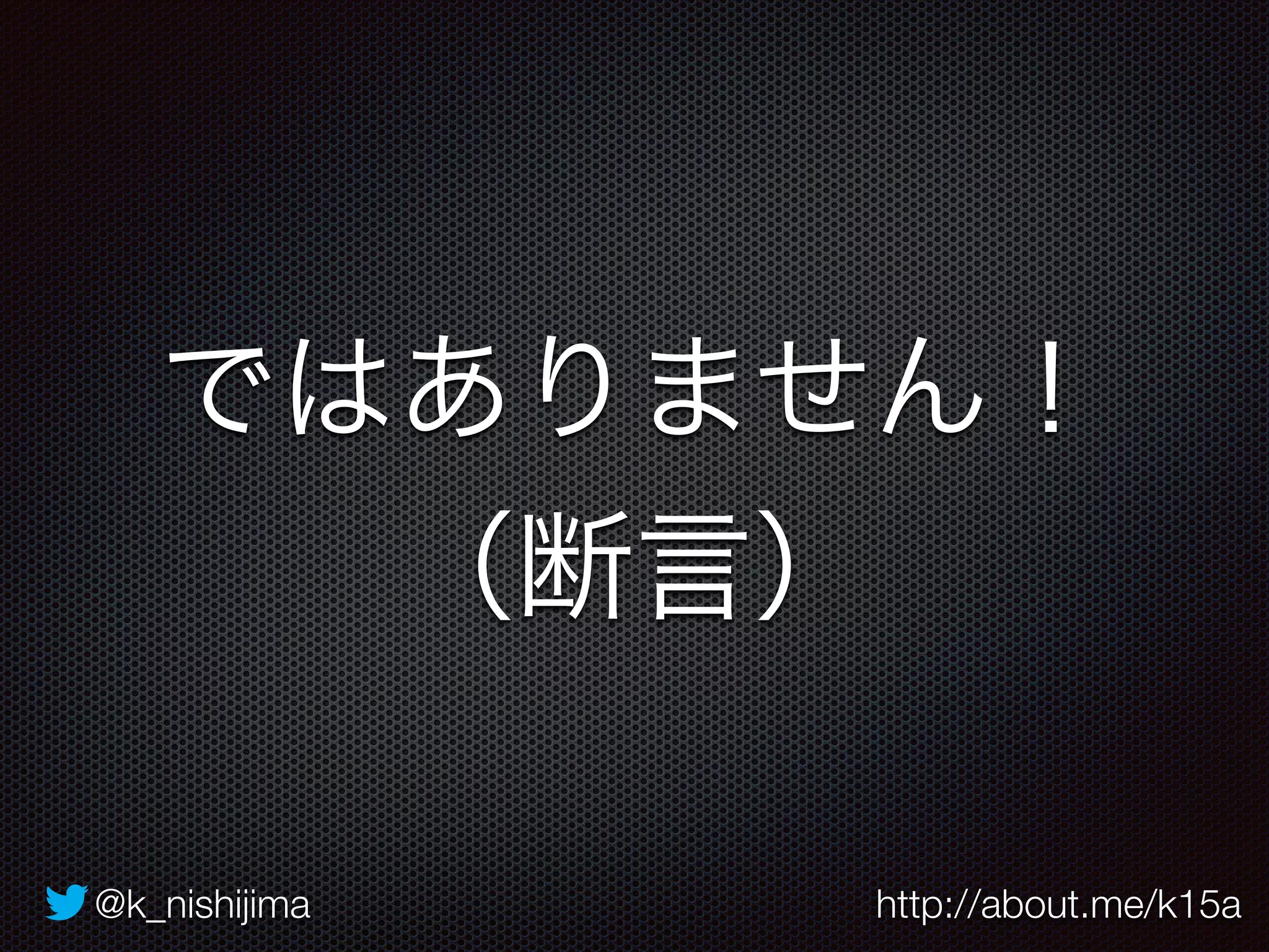 ではありません！ 
（断言） 
@k_nishijima http://about.me/k15a 
 