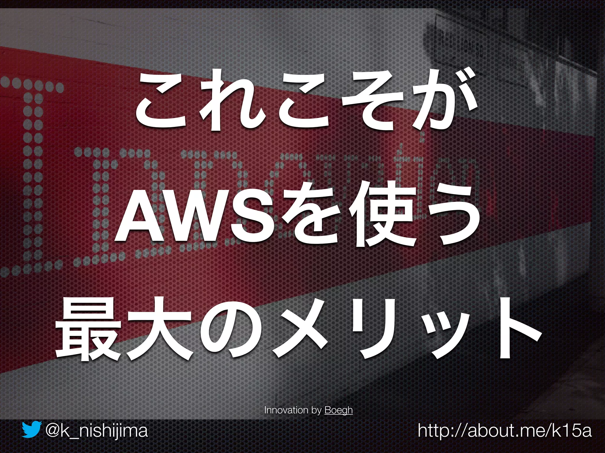 これこそが 
AWSを使う 
最大のメリット 
Innovation by Boegh 
@k_nishijima http://about.me/k15a 
 