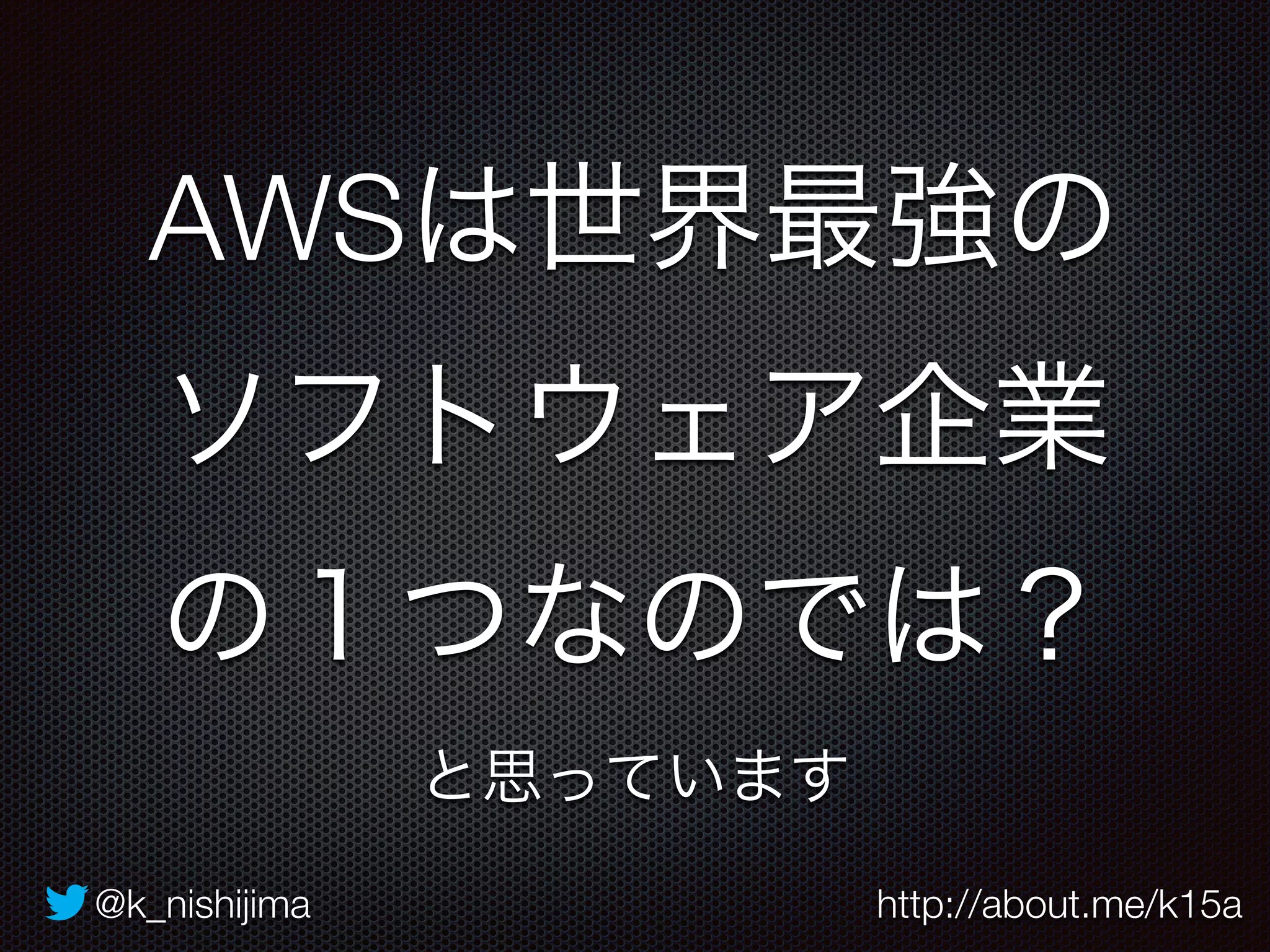 AWSは世界最強の 
ソフトウェア企業 
の１つなのでは？ 
と思っています 
@k_nishijima http://about.me/k15a 
 