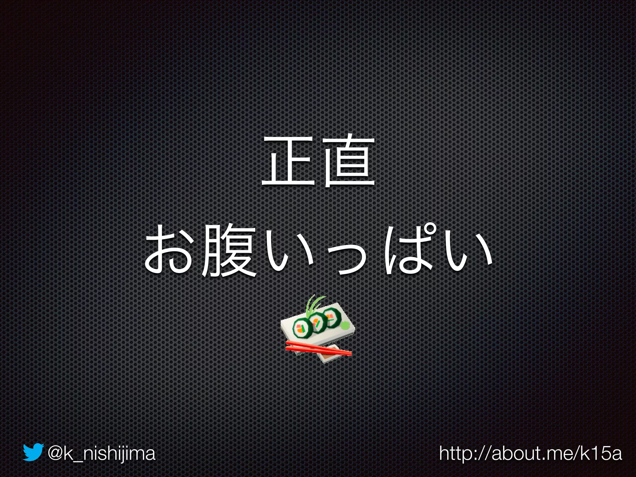 正直 
お腹いっぱい 
@k_nishijima http://about.me/k15a 
 