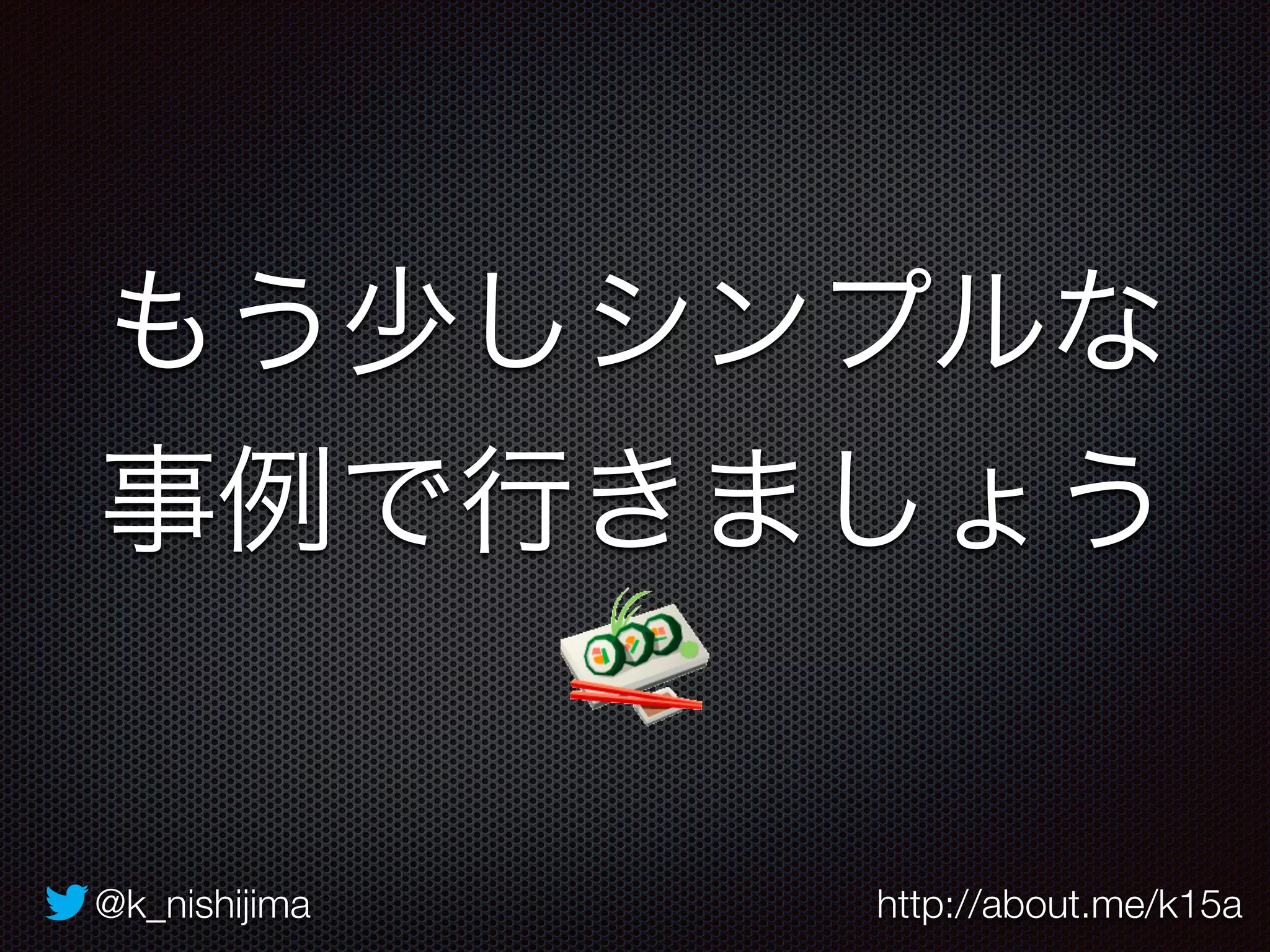 もう少しシンプルな 
事例で行きましょう 
@k_nishijima http://about.me/k15a 
 