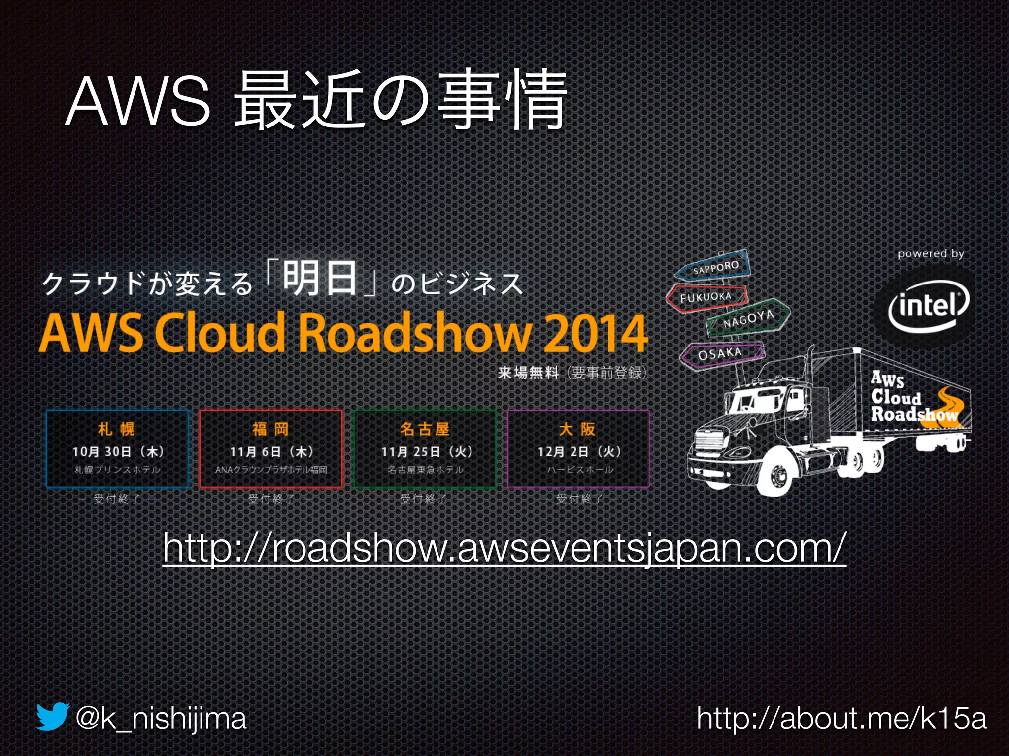 AWS 最近の事情 
http://roadshow.awseventsjapan.com/ 
@k_nishijima http://about.me/k15a 
 