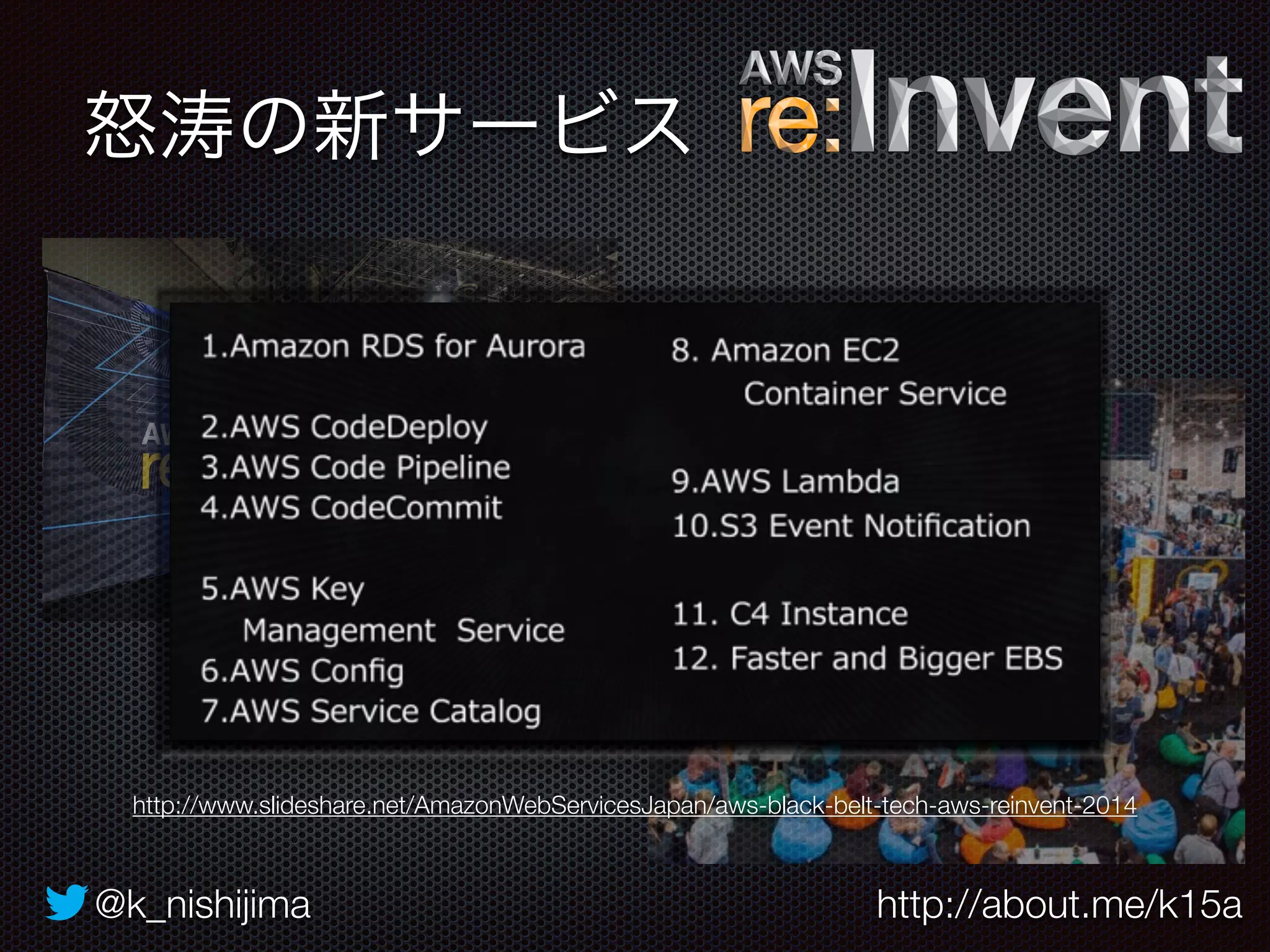 怒涛の新サービス 
http://www.slideshare.net/AmazonWebServicesJapan/aws-black-belt-tech-aws-reinvent-2014 
@k_nishijima http://about.me/k15a 
 