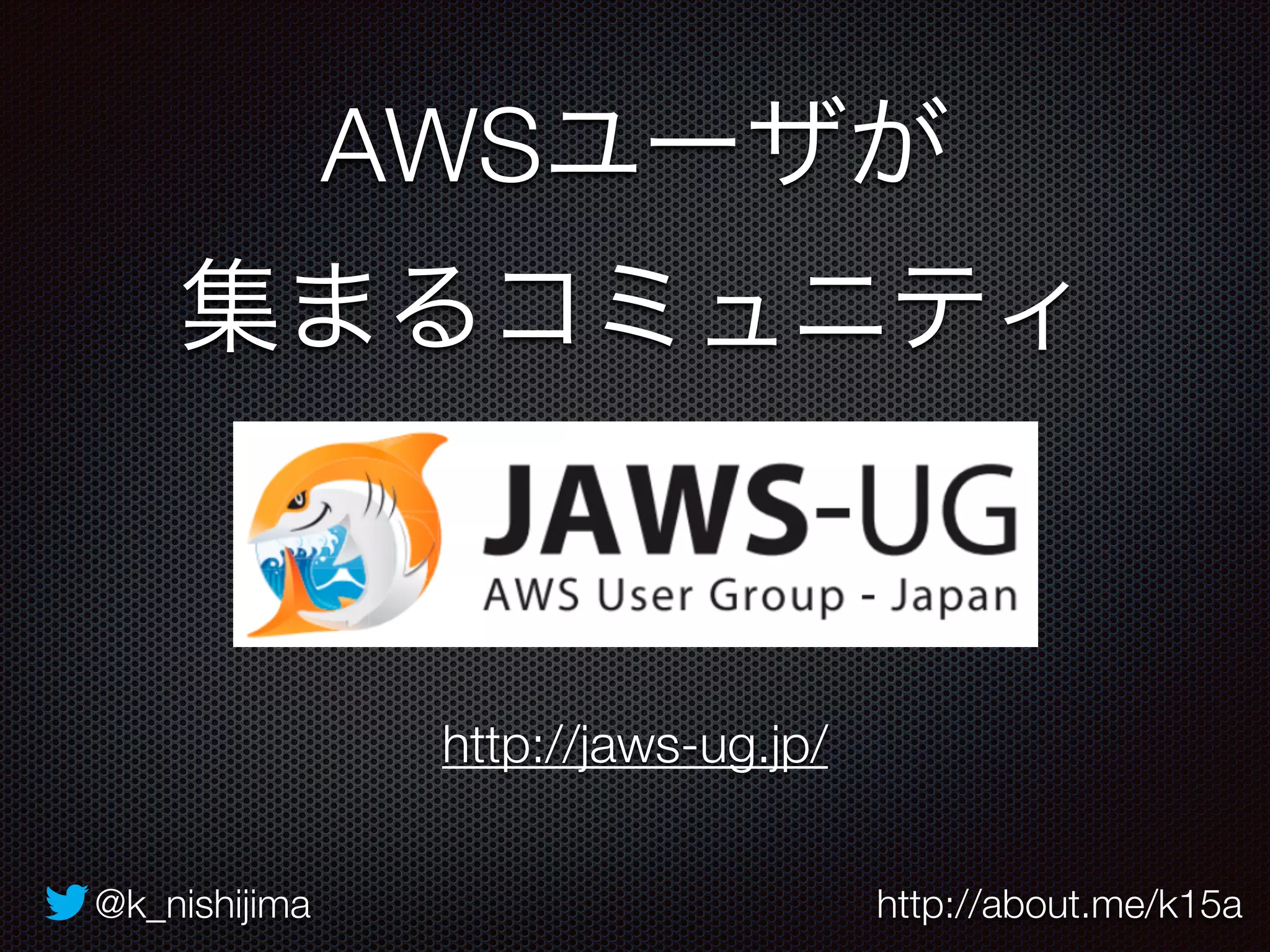 AWSユーザが 
集まるコミュニティ 
http://jaws-ug.jp/ 
@k_nishijima http://about.me/k15a 
 