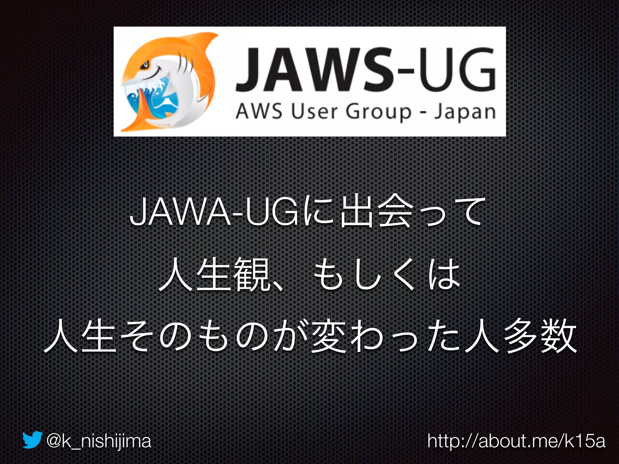JAWA-UGに出会って 
人生観、もしくは 
人生そのものが変わった人多数 
@k_nishijima http://about.me/k15a 
 