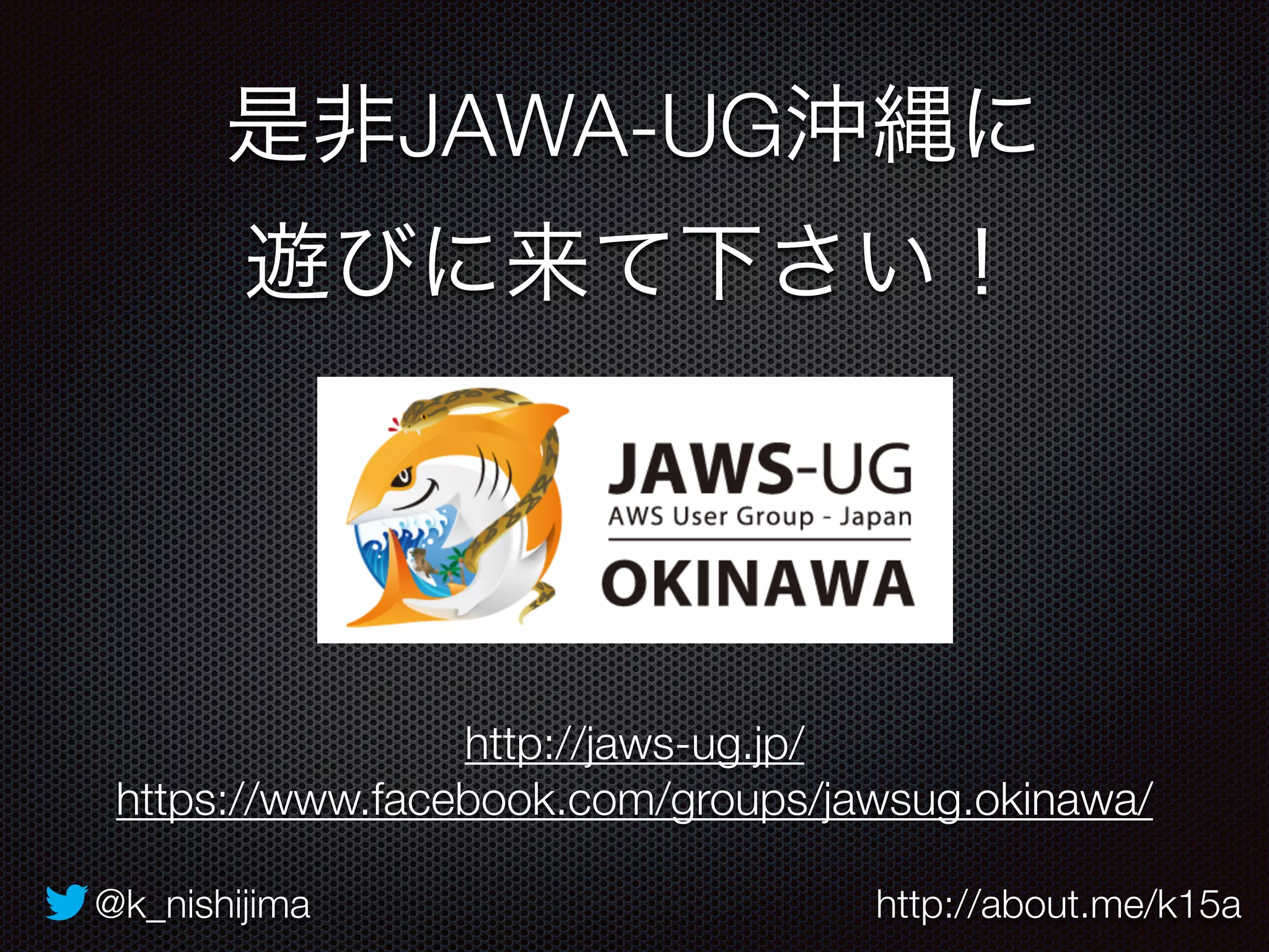 是非JAWA-UG沖縄に 
遊びに来て下さい！ 
http://jaws-ug.jp/ 
https://www.facebook.com/groups/jawsug.okinawa/ 
@k_nishijima http://about.me/k15a 
 