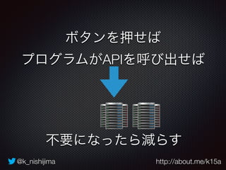 ボタンを押せば 
プログラムがAPIを呼び出せば 
不要になったら減らす 
@k_nishijima http://about.me/k15a 
 
