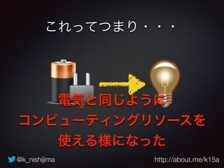 これってつまり・・・ 
電気と同じように 
コンピューティングリソースを 
使える様になった 
@k_nishijima http://about.me/k15a 
 
