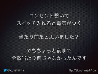 コンセント繋いで 
スイッチ入れると電気がつく 
当たり前だと思いました？ 
でもちょっと前まで 
全然当たり前じゃなかったんです 
@k_nishijima http://about.me/k15a 
 