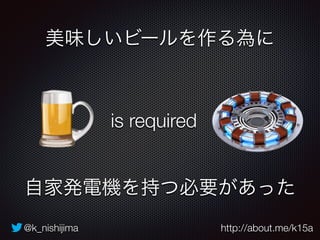 美味しいビールを作る為に 
is required 
自家発電機を持つ必要があった 
@k_nishijima http://about.me/k15a 
 