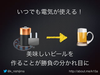 いつでも電気が使える！ 
美味しいビールを 
作ることが勝負の分かれ目に 
@k_nishijima http://about.me/k15a 
 