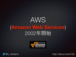 AWS 
(Amazon Web Services) 
2002年開始 
@k_nishijima http://about.me/k15a 
 