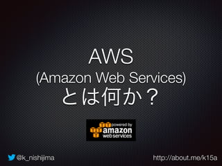 AWS 
(Amazon Web Services) 
とは何か？ 
@k_nishijima http://about.me/k15a 
 