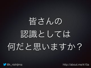 皆さんの 
認識としては 
何だと思いますか？ 
@k_nishijima http://about.me/k15a 
 