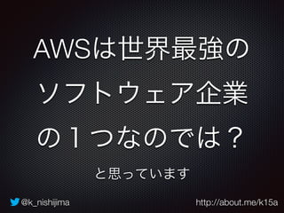 AWSは世界最強の 
ソフトウェア企業 
の１つなのでは？ 
と思っています 
@k_nishijima http://about.me/k15a 
 