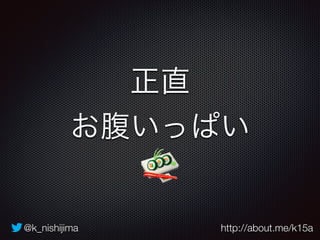正直 
お腹いっぱい 
@k_nishijima http://about.me/k15a 
 