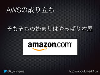 AWSの成り立ち 
そもそもの始まりはやっぱり本屋 
@k_nishijima http://about.me/k15a 
 